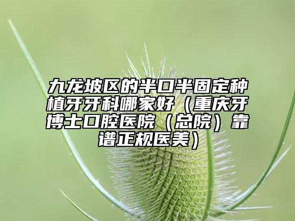 九龙坡区的半口半固定种植牙牙科哪家好（重庆牙博士口腔医院（总院）靠谱正规医美）