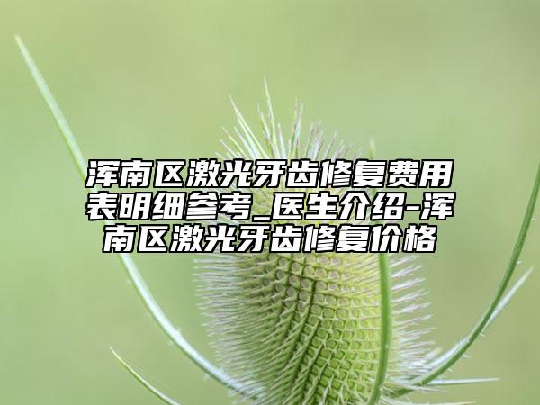 浑南区激光牙齿修复费用表明细参考_医生介绍-浑南区激光牙齿修复价格