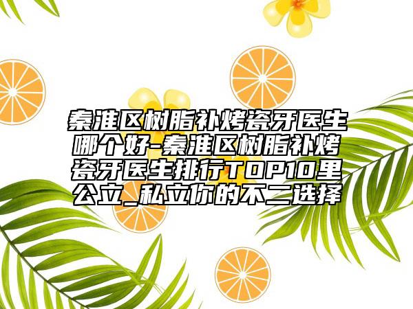 秦淮区树脂补烤瓷牙医生哪个好-秦淮区树脂补烤瓷牙医生排行TOP10里公立_私立你的不二选择