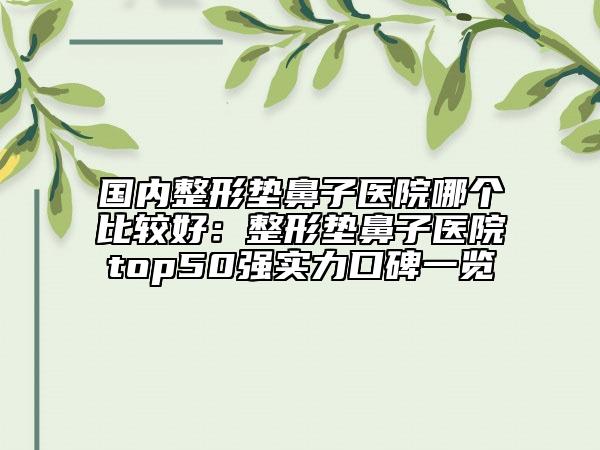 国内整形垫鼻子医院哪个比较好：整形垫鼻子医院top50强实力口碑一览