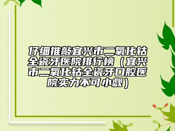 仔细推敲宜兴市二氧化钴全瓷牙医院排行榜（宜兴市二氧化钴全瓷牙口腔医院实力不可小觑）