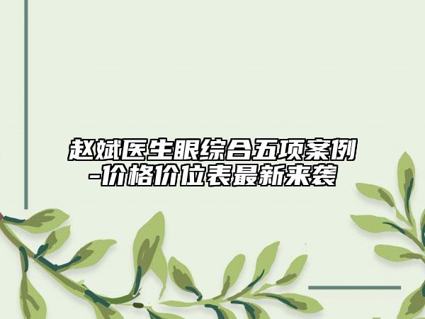 赵斌医生眼综合五项案例-价格价位表最新来袭