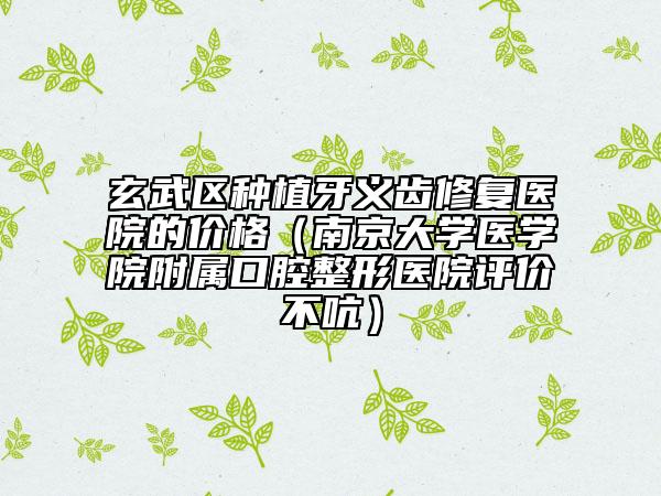 玄武区种植牙义齿修复医院的价格（南京大学医学院附属口腔整形医院评价不吭）