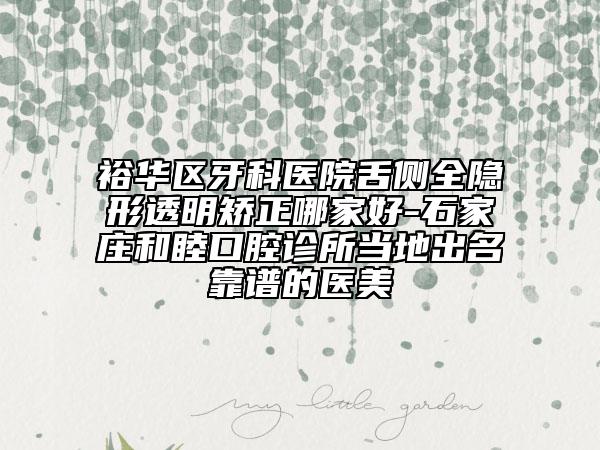 裕华区牙科医院舌侧全隐形透明矫正哪家好-石家庄和睦口腔诊所当地出名靠谱的医美