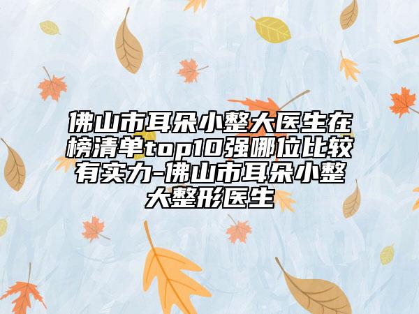 佛山市耳朵小整大医生在榜清单top10强哪位比较有实力-佛山市耳朵小整大整形医生