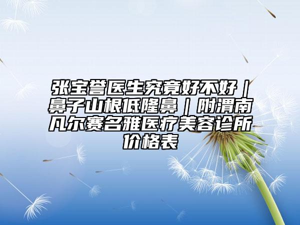 张宝誉医生究竟好不好｜鼻子山根低隆鼻｜附渭南凡尔赛名雅医疗美容诊所价格表