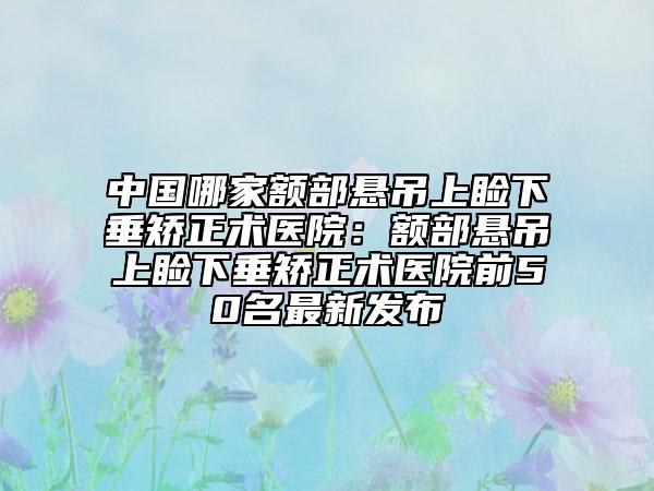 中国哪家额部悬吊上睑下垂矫正术医院：额部悬吊上睑下垂矫正术医院前50名最新发布