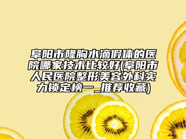 阜阳市隆胸水滴假体的医院哪家技术比较好(阜阳市人民医院整形美容外科实力锁定榜一_推荐收藏)