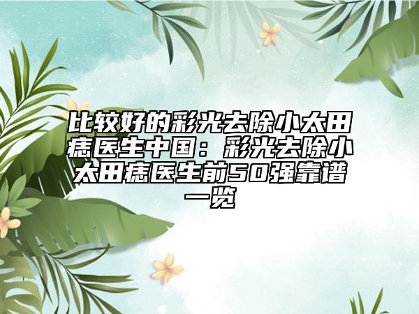 比较好的彩光去除小太田痣医生中国：彩光去除小太田痣医生前50强靠谱一览