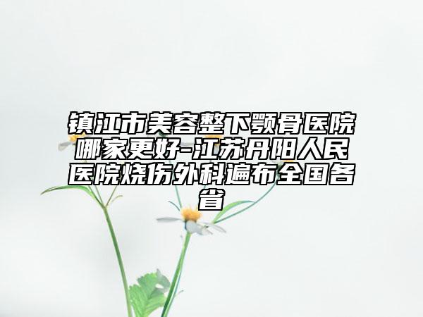镇江市美容整下颚骨医院哪家更好-江苏丹阳人民医院烧伤外科遍布全国各省