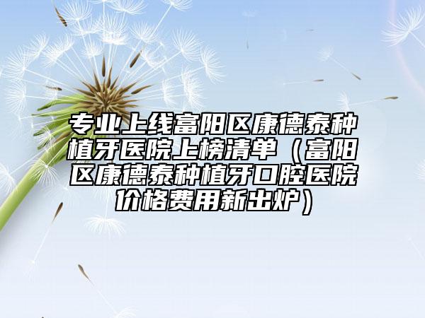 专业上线富阳区康德泰种植牙医院上榜清单（富阳区康德泰种植牙口腔医院价格费用新出炉）