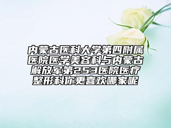 内蒙古医科大学第四附属医院医学美容科与内蒙古解放军第253医院医疗整形科你更喜欢哪家呢