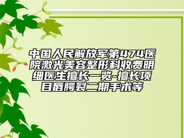 中国人民解放军第474医院激光美容整形科收费明细医生擅长一览-擅长项目唇腭裂二期手术等