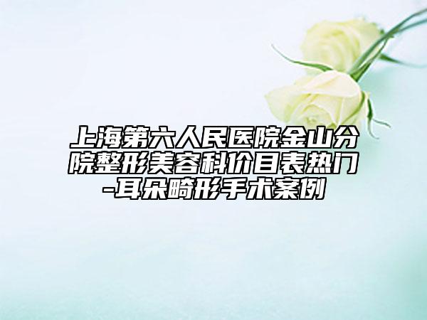 上海第六人民医院金山分院整形美容科价目表热门-耳朵畸形手术案例