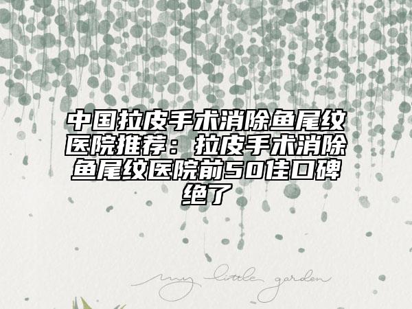 中国拉皮手术消除鱼尾纹医院推荐：拉皮手术消除鱼尾纹医院前50佳口碑绝了