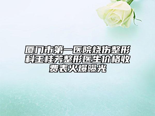 厦门市第一医院烧伤整形科王桂芳整形医生价格收费表火爆曝光