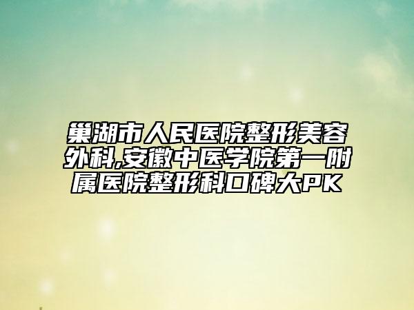 巢湖市人民医院整形美容外科,安徽中医学院第一附属医院整形科口碑大PK
