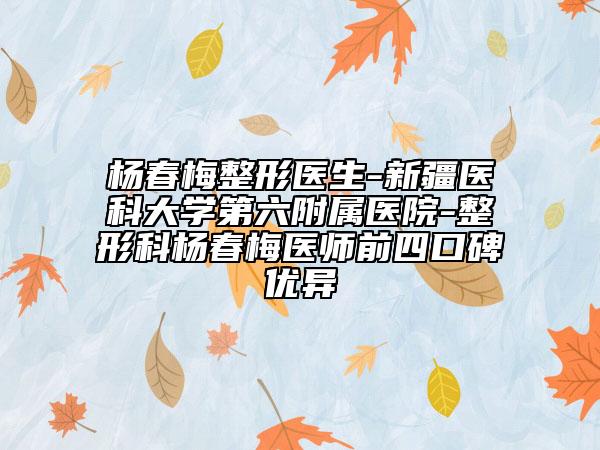 杨春梅整形医生-新疆医科大学第六附属医院-整形科杨春梅医师前四口碑优异