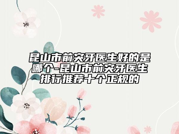 昆山市前突牙医生好的是哪个-昆山市前突牙医生排行推荐十个正规的