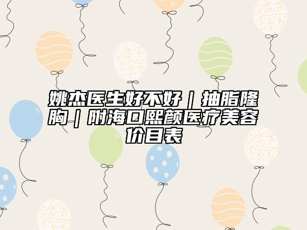 姚杰医生好不好｜抽脂隆胸｜附海口熙颜医疗美容价目表
