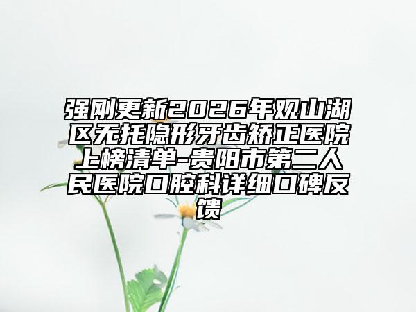 强刚更新2026年观山湖区无托隐形牙齿矫正医院上榜清单-贵阳市第二人民医院口腔科详细口碑反馈