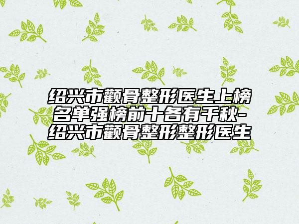 绍兴市颧骨整形医生上榜名单强榜前十各有千秋-绍兴市颧骨整形整形医生