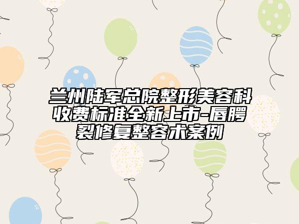 兰州陆军总院整形美容科收费标准全新上市-唇腭裂修复整容术案例