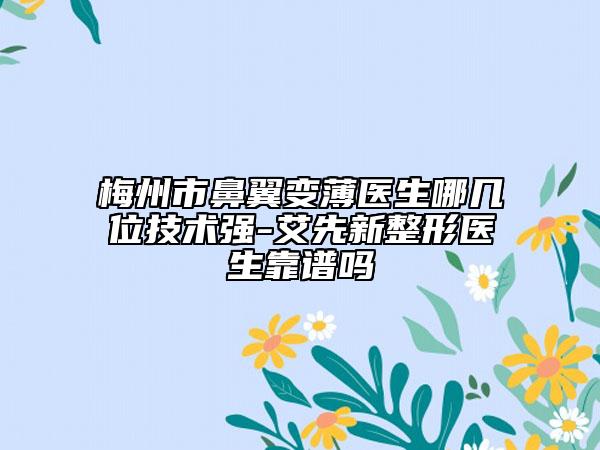 梅州市鼻翼变薄医生哪几位技术强-艾先新整形医生靠谱吗