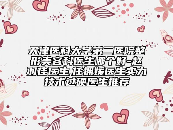 天津医科大学第二医院整形美容科医生哪个好-赵羽佳医生,任拥媛医生实力技术过硬医生推荐