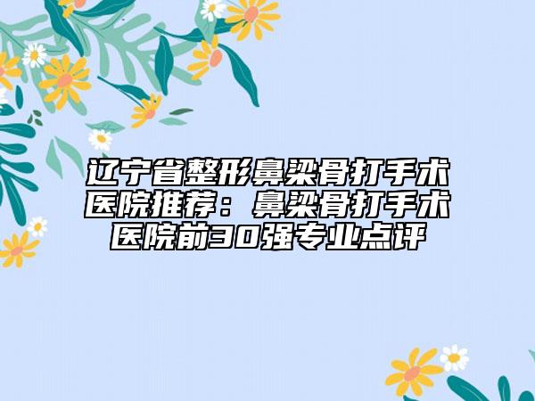 辽宁省整形鼻梁骨打手术医院推荐：鼻梁骨打手术医院前30强专业点评
