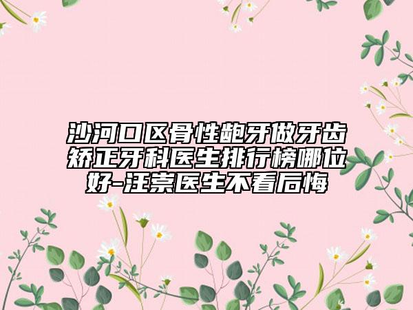 沙河口区骨性龅牙做牙齿矫正牙科医生排行榜哪位好-汪崇医生不看后悔