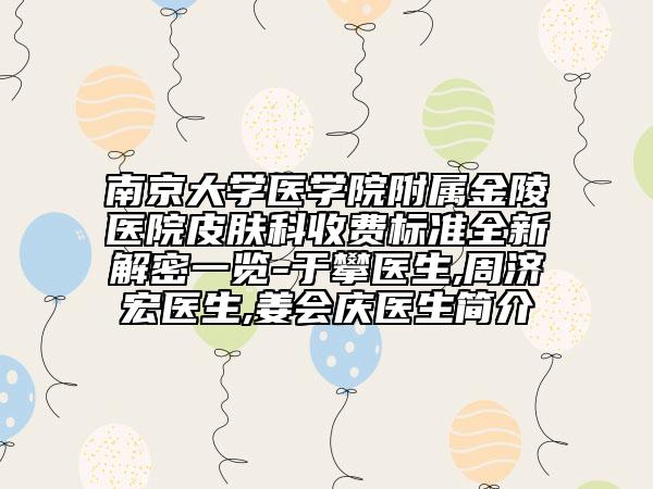 南京大学医学院附属金陵医院皮肤科收费标准全新解密一览-于攀医生,周济宏医生,姜会庆医生简介