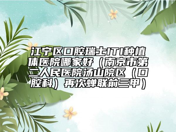 江宁区口腔瑞士ITI种植体医院哪家好（南京市第二人民医院汤山院区（口腔科）再次蝉联前三甲）