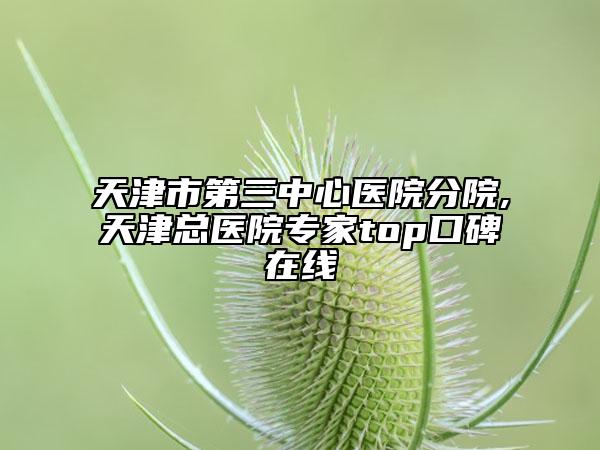 天津市第三中心医院分院,天津总医院专家top口碑在线