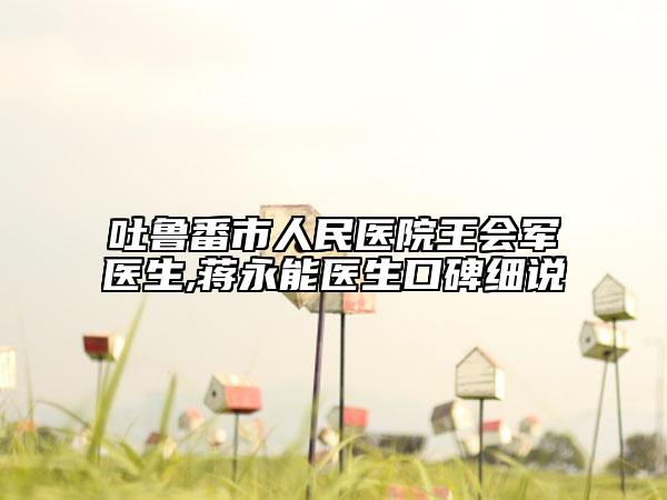 吐鲁番市人民医院王会军医生,蒋永能医生口碑细说