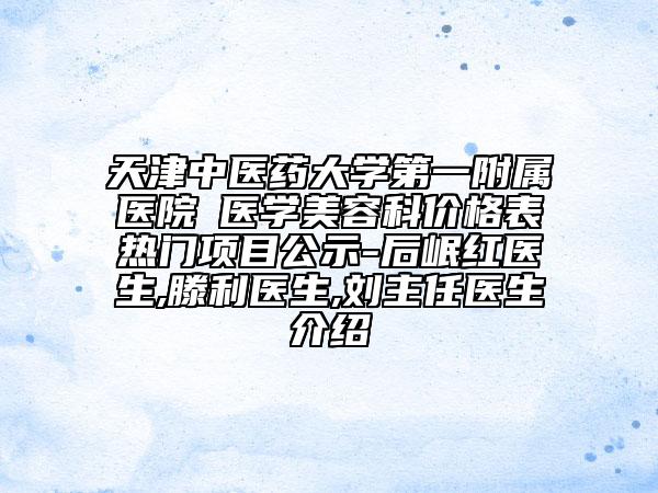 天津中医药大学第一附属医院‌医学美容科价格表热门项目公示-后岷红医生,滕利医生,刘主任医生介绍