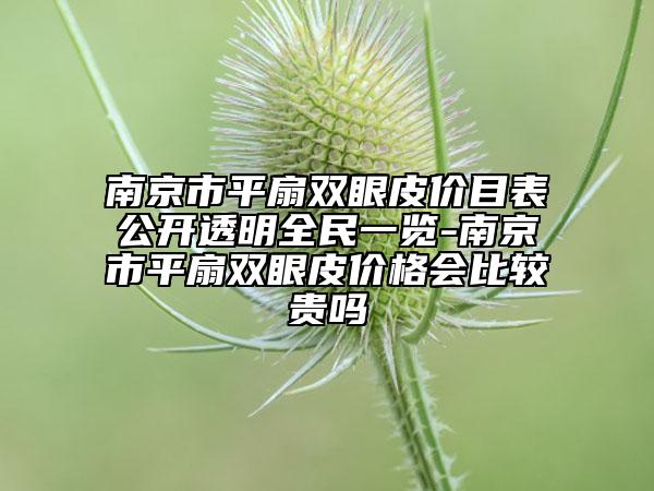 南京市平扇双眼皮价目表公开透明全民一览-南京市平扇双眼皮价格会比较贵吗