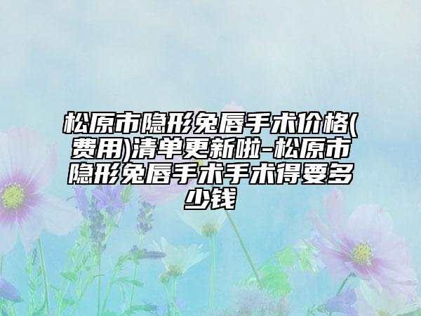 松原市隐形兔唇手术价格(费用)清单更新啦-松原市隐形兔唇手术手术得要多少钱