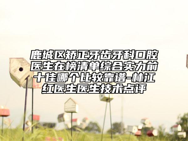 鹿城区矫正牙齿牙科口腔医生在榜清单综合实力前十佳哪个比较靠谱-林江红医生医生技术点评