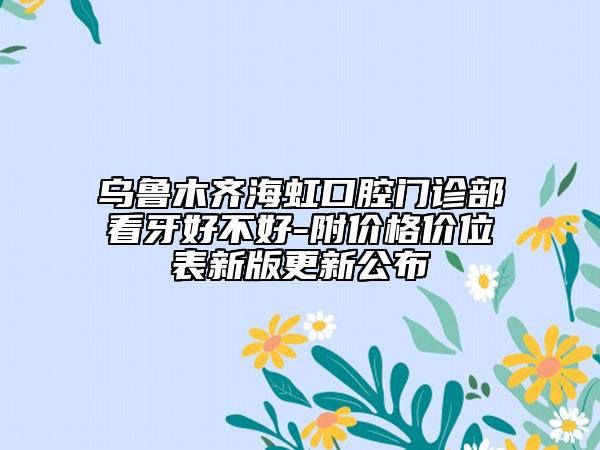 乌鲁木齐海虹口腔门诊部看牙好不好-附价格价位表新版更新公布