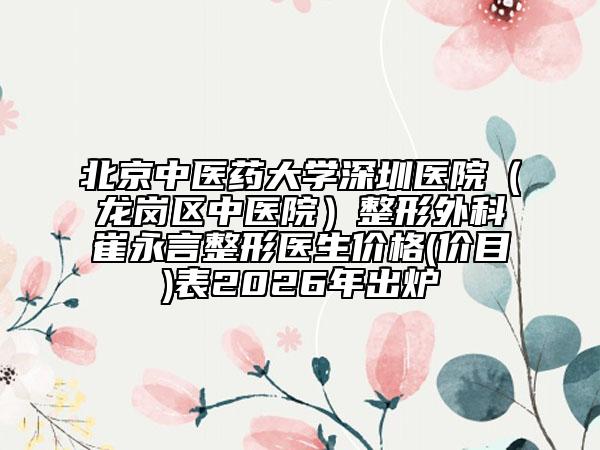 北京中医药大学深圳医院（龙岗区中医院）整形外科崔永言整形医生价格(价目)表2026年出炉
