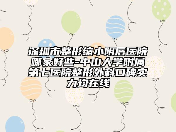 深圳市整形缩小阴唇医院哪家好些-中山大学附属第七医院整形外科口碑实力均在线