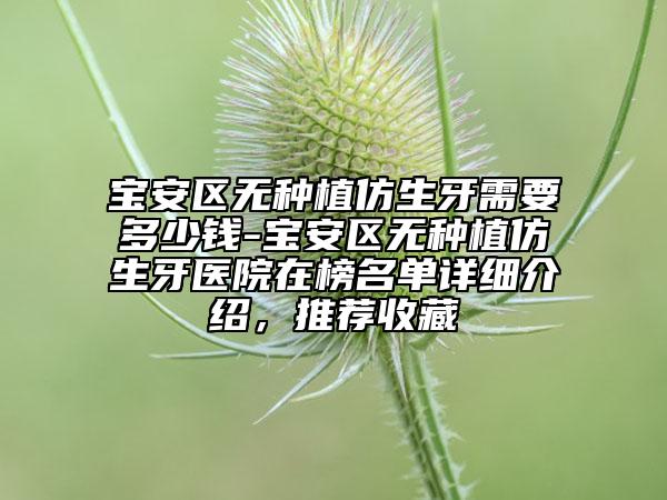 宝安区无种植仿生牙需要多少钱-宝安区无种植仿生牙医院在榜名单详细介绍，推荐收藏