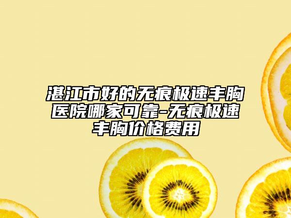 湛江市好的无痕极速丰胸医院哪家可靠-无痕极速丰胸价格费用