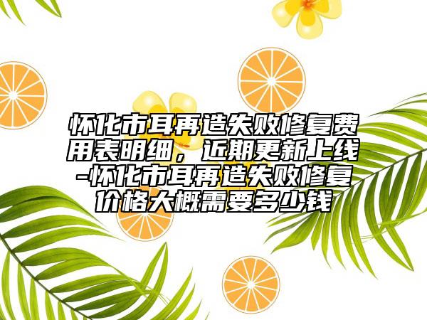 怀化市耳再造失败修复费用表明细，近期更新上线-怀化市耳再造失败修复价格大概需要多少钱