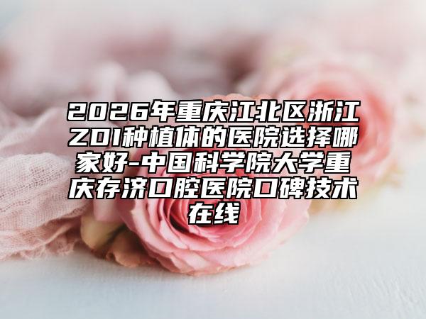 2026年重庆江北区浙江ZDI种植体的医院选择哪家好-中国科学院大学重庆存济口腔医院口碑技术在线