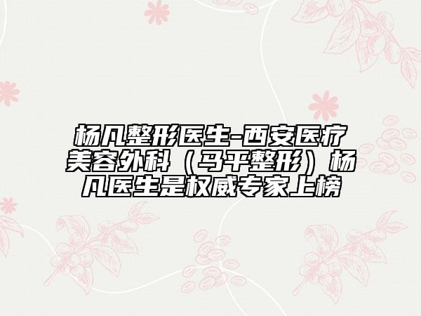 杨凡整形医生-西安医疗美容外科（马平整形）杨凡医生是权威专家上榜