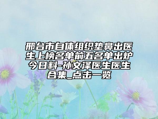 邢台市自体组织垫鼻出医生上榜名单前五名单出炉今日料-孙文泽医生医生合集_点击一览