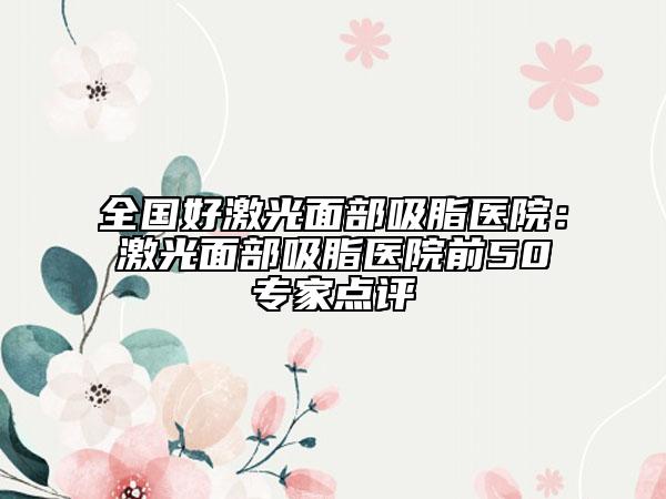 全国好激光面部吸脂医院：激光面部吸脂医院前50专家点评