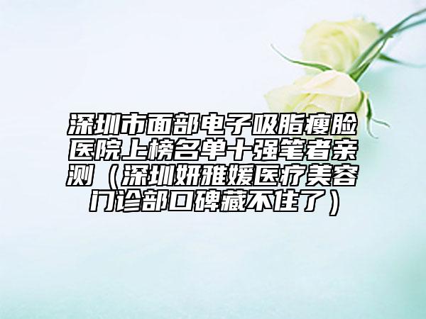 深圳市面部电子吸脂瘦脸医院上榜名单十强笔者亲测（深圳妍雅媛医疗美容门诊部口碑藏不住了）